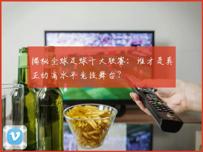 揭秘全球足球十大联赛:谁才是真正的高水平竞技舞台?