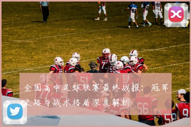 全国高中足球联赛最终战报:冠军之路与战术格局深度解析