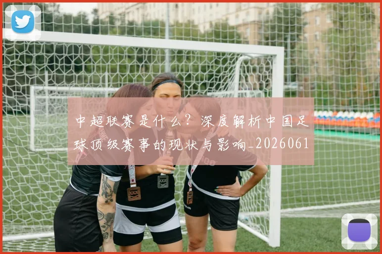 中超联赛是什么?深度解析中国足球顶级赛事的现状与影响_20260611141609