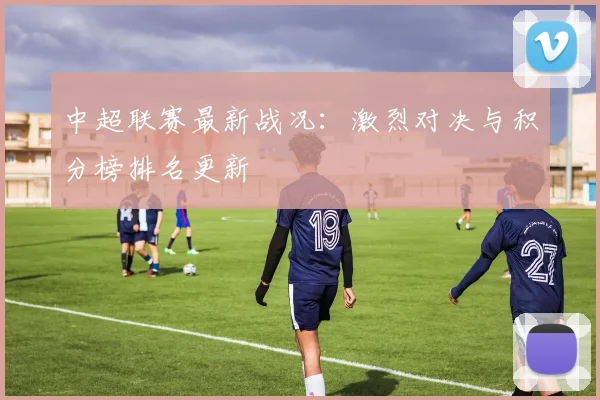 中超联赛最新战况：激烈对决与积分榜排名更新