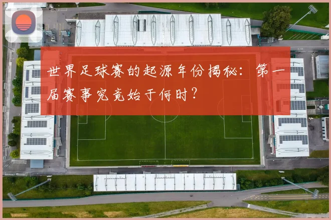 世界足球赛的起源年份揭秘：第一届赛事究竟始于何时？