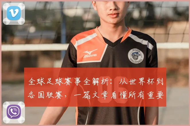 全球足球赛事全解析：从世界杯到各国联赛，一篇文章看懂所有重要比赛