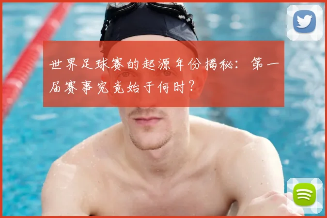 世界足球赛的起源年份揭秘：第一届赛事究竟始于何时？