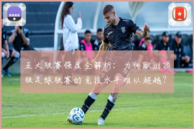 五大联赛强度全解析：为何欧洲顶级足球联赛的竞技水平难以超越？_20260611141653