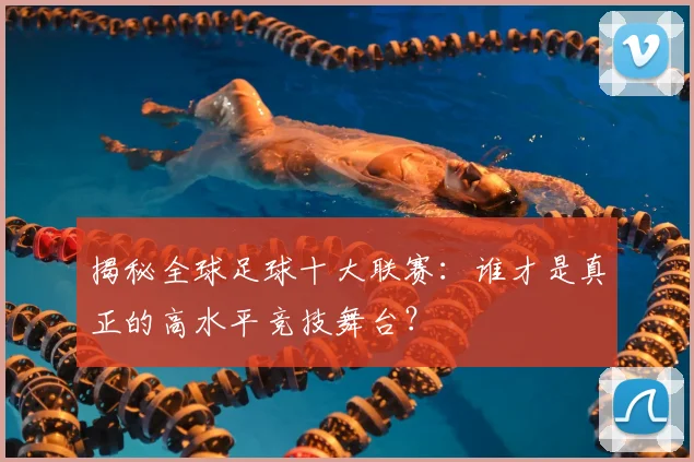 揭秘全球足球十大联赛:谁才是真正的高水平竞技舞台?